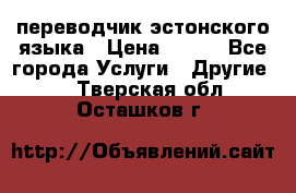 переводчик эстонского языка › Цена ­ 400 - Все города Услуги » Другие   . Тверская обл.,Осташков г.